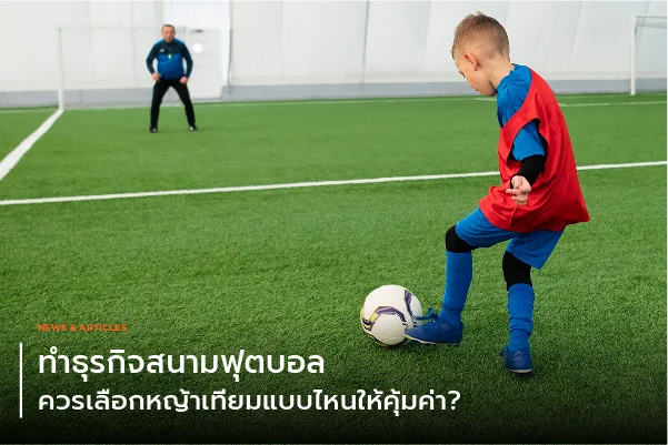 ทำธุรกิจสนามฟุตบอลควรเลือกหญ้าเทียมแบบไหนให้คุ้มค่า